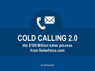 COLD CALLING 2.0
the $100 Million sales process
from Salesforce.com
BY DATANANAS
 