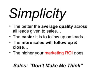 Simplicity The better the  average quality  across all leads given to sales… The  easier  it is to follow up on leads… The  more sales will follow up & close … The higher your  marketing ROI  goes Sales: “Don’t Make Me Think” 
