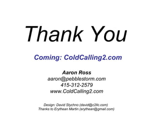 Aaron Ross [email_address] 415-312-2579 www.ColdCalling2.com Design: David Stychno (david@c2llc.com)  Thanks to Erythean Martin (erythean@gmail.com) Coming: ColdCalling2.com Thank You 