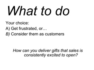 What to do <ul><li>Your choice:  </li></ul><ul><li>A) Get frustrated, or… </li></ul><ul><li>B)  Consider them as customers...