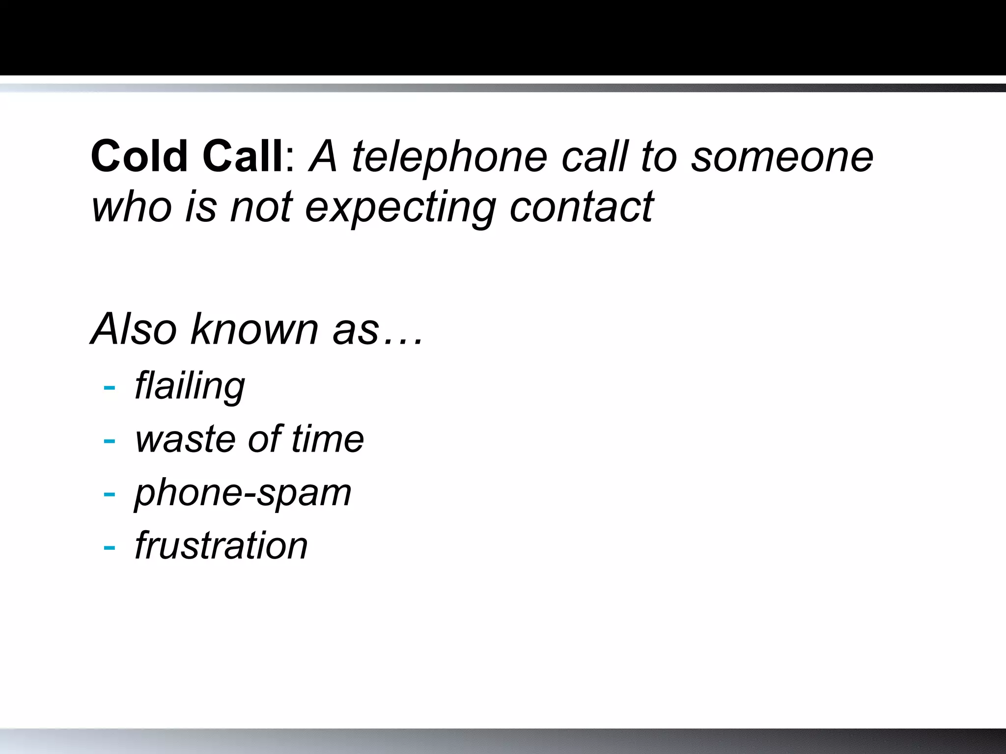 Cold Call :  A telephone call to someone who is not expecting contact Also known as…  flailing waste of time phone-spam frustration 