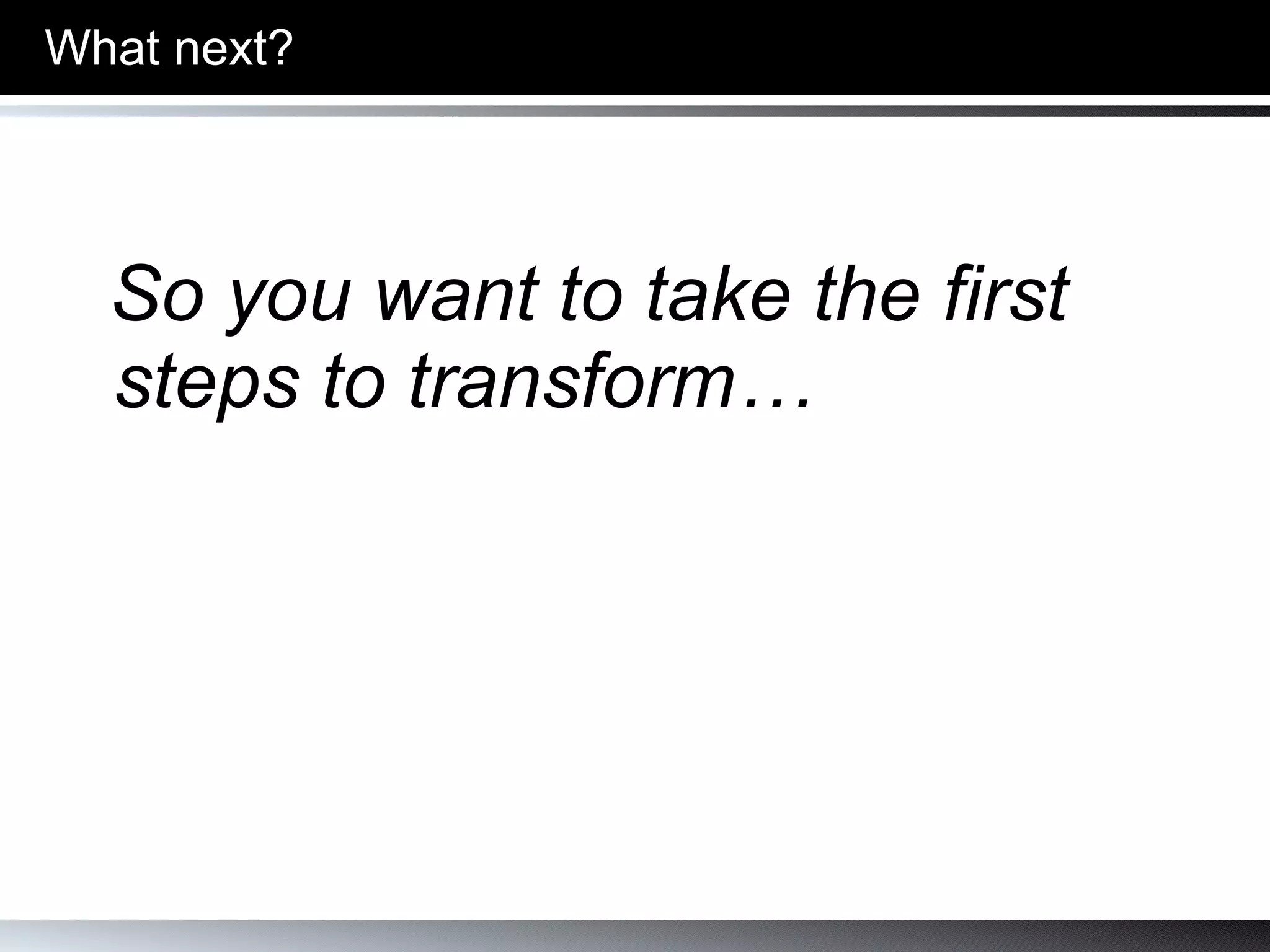 What next? So you want to take the first steps to transform… 