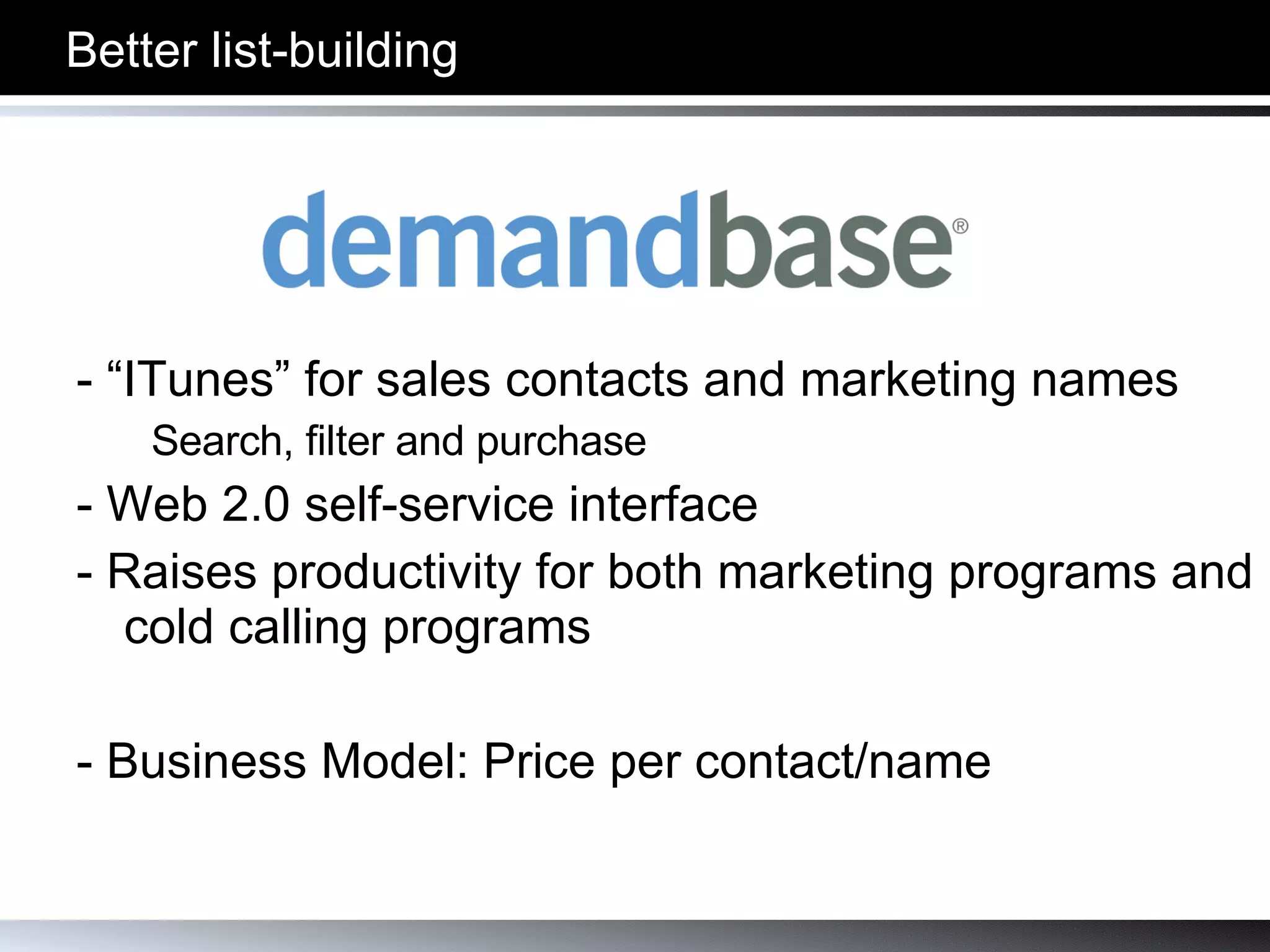 - “ITunes” for sales contacts and marketing names Search, filter and purchase - Web 2.0 self-service interface - Raises productivity for both marketing programs and cold calling programs - Business Model: Price per contact/name Better list-building 