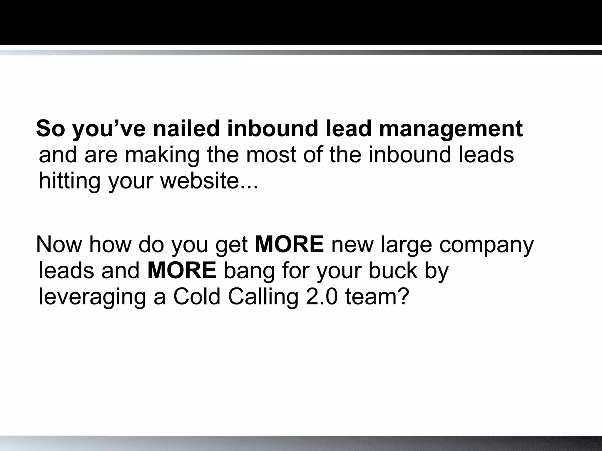 So you’ve nailed inbound lead management  and are making the most of the inbound leads hitting your website... Now how do you get  MORE  new large company leads and  MORE  bang for your buck by leveraging a Cold Calling 2.0 team? 