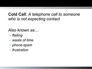 Cold Call :  A telephone call to someone who is not expecting contact Also known as…  flailing waste of time phone-spam frustration 