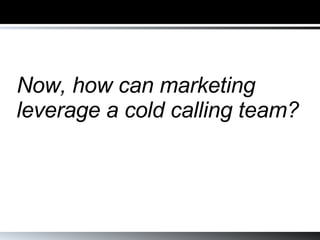 Now, how can marketing leverage a cold calling team? 