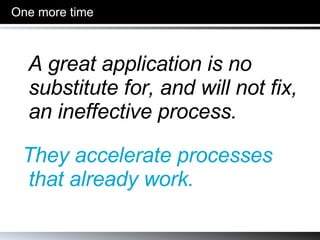 One more time A great application is no  substitute for, and will not fix, an ineffective process. They accelerate processes that already work. 