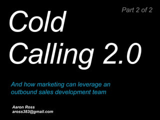 Cold Calling 2.0     Aaron Ross PebbleStorm’s CEOFlow: “Grow revenue through enjoyment” [email_address] Part 2 of 2 And how marketing can leverage an  outbound sales development team 