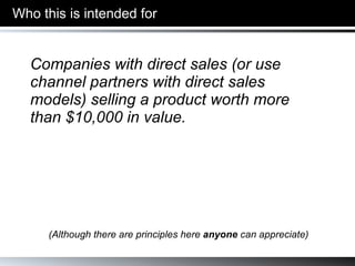 Who this is intended for (Although there are principles here  anyone  can appreciate) Companies with direct sales (or use channel partners with direct sales models) selling a product worth more than $10,000 in value. 