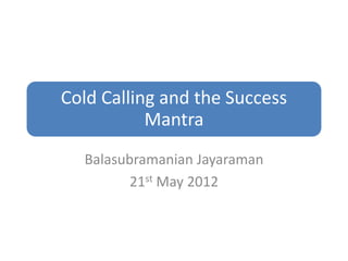 Cold Calling and the Success
           Mantra
  Balasubramanian Jayaraman
         21st May 2012
 
