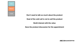 PRODUCT
OPEN
CLOSE
Don’t need to talk so much about the product
Goal of the cold call is not to sell the product
Build int...