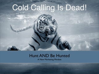 Cold Calling Is Dead!




    Hunt AND Be Hunted
       A New Marketing Mindset
 