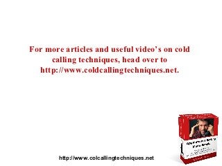 For more articles and useful video’s on cold
     calling techniques, head over to
  http://www.coldcallingtechniques.net.




        http://www.colcallingtechniques.net
 