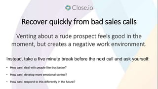Recover quickly from bad sales calls
Instead, take a five minute break before the next call and ask yourself:
• How can I ...