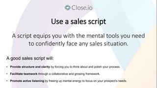 Use a sales script
A good sales script will:
• Provide structure and clarity by forcing you to think about and polish your...