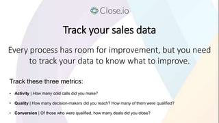 Track your sales data
Track these three metrics:
• Activity | How many cold calls did you make?
• Quality | How many decis...
