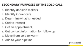SECONDARY PURPOSES OF THE COLD CALL
1.  Identify decision makers
2.  Identify inﬂuencers
3.  Determine what is needed
4.  ...