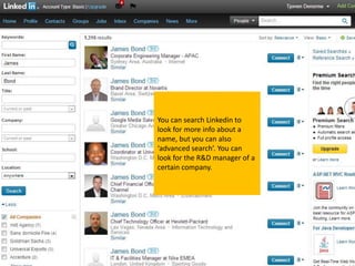 You can search Linkedin to
look for more info about a
name, but you can also
‘advanced search’. You can
look for the R&D manager of a
certain company.
 