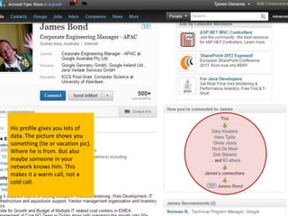 His profile gives you lots of
data. The picture shows you
something (tie or vacation pic).
Where he is from. But also
maybe someone in your
network knows him. This
makes it a warm call, not a
cold call.
 