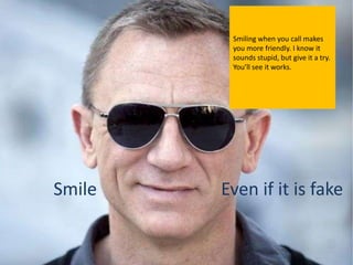 Smiling when you call makes
         you more friendly. I know it
         sounds stupid, but give it a try.
         You’ll see it works.




Smile   Even if it is fake
 