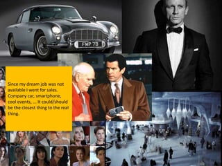 Since my dream job was not
available I went for sales.
Company car, smartphone,
cool events, ... It could/should
be the closest thing to the real
thing.
 