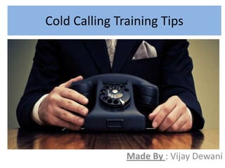 Cold Calling Training Tips

Made By : Vijay Dewani

 