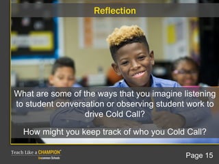 Reflection
What are some of the ways that you imagine listening
to student conversation or observing student work to
drive Cold Call?
How might you keep track of who you Cold Call?
Page 15
 
