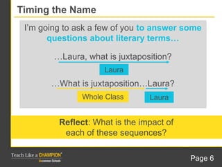 Timing the Name
Reflect: What is the impact of
each of these sequences?
I’m going to ask a few of you to answer some
questions about literary terms…
…Laura, what is juxtaposition?
…What is juxtaposition…Laura?
Laura
Whole Class Laura
Page 6
 