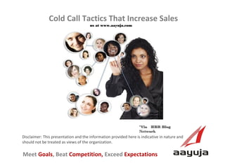 Cold Call Tactics That Increase Sales
us at www.aayuja.com

*Via  HBR Blog
Network

Disclaimer: This presentation and the information provided here is indicative in nature and
should not be treated as views of the organization.

Meet Goals, Beat Competition, Exceed Expectations
AAyuja © 2013

 