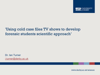 'Using cold case files TV shows to develop
forensic students scientific approach’

Dr. Ian Turner
i.turner@derby.ac.uk

www.derby.ac.uk/science

 