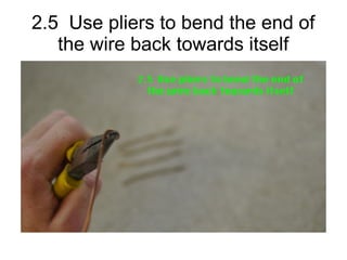 2.5 Use pliers to bend the end of
the wire back towards itself
 