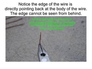 Notice the edge of the wire is
directly pointing back at the body of the wire.
The edge cannot be seen from behind.
 