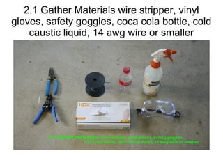 2.1 Gather Materials wire stripper, vinyl
gloves, safety goggles, coca cola bottle, cold
caustic liquid, 14 awg wire or smaller
 