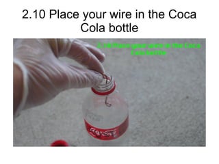 2.10 Place your wire in the Coca
Cola bottle
 