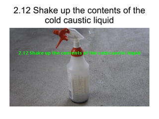2.12 Shake up the contents of the
cold caustic liquid
 