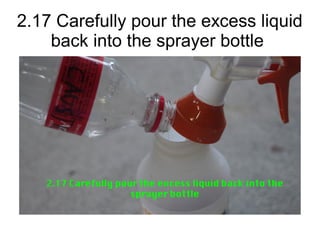 2.17 Carefully pour the excess liquid
back into the sprayer bottle
 