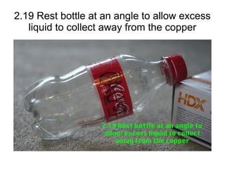 2.19 Rest bottle at an angle to allow excess
liquid to collect away from the copper
 