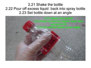 2.21 Shake the bottle
2.22 Pour off excess liquid back into spray bottle
2.23 Set bottle down at an angle
 