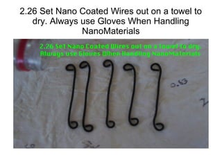 2.26 Set Nano Coated Wires out on a towel to
dry. Always use Gloves When Handling
NanoMaterials
 