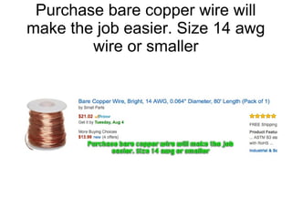 Purchase bare copper wire will
make the job easier. Size 14 awg
wire or smaller
 