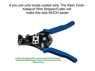 If you can only locate coated wire, The Klein Tools -
Katapult Wire Stripper/Cutter will
make this task MUCH easier
 