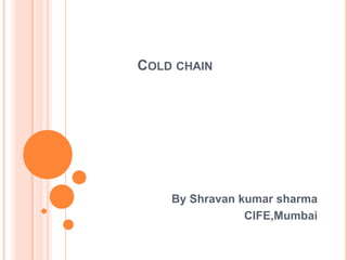 COLD CHAIN
By Shravan kumar sharma
CIFE,Mumbai
 
