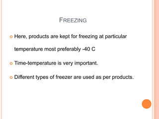 FREEZING
 Here, products are kept for freezing at particular
temperature most preferably -40 C
 Time-temperature is very important.
 Different types of freezer are used as per products.
 