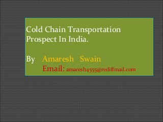 Cold Chain Transportation
Prospect In India.
By Amaresh Swain
Email: amaresh4555@rediffmail.com
 