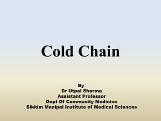 Cold Chain 
By 
Dr Utpal Sharma 
Assistant Professor 
Dept Of Community Medicine 
Sikkim Manipal Institute of Medical Sciences 
 