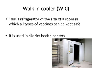 Walk in cooler (WIC)
• This is refrigerator of the size of a room in
which all types of vaccines can be kept safe
• It is used in district health centers
 