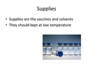 Supplies
• Supplies are the vaccines and solvents
• They should kept at low temperature
 