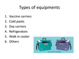 Types of equipments
1. Vaccine carriers
2. Cold packs
3. Day carriers
4. Refrigerators
5. Walk in cooler
6. Others
 