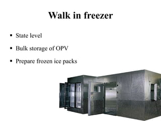 Walk in freezer
 State level
 Bulk storage of OPV
 Prepare frozen ice packs
 