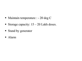  Maintain temperature : - 20 deg C
 Storage capacity: 15 – 20 Lakh doses.
 Stand by generator
 Alarm
 